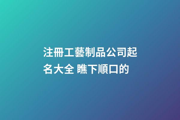 注冊工藝制品公司起名大全 瞧下順口的-第1張-公司起名-玄機派